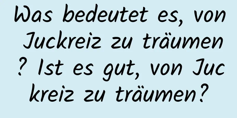 Was bedeutet es, von Juckreiz zu träumen? Ist es gut, von Juckreiz zu träumen?