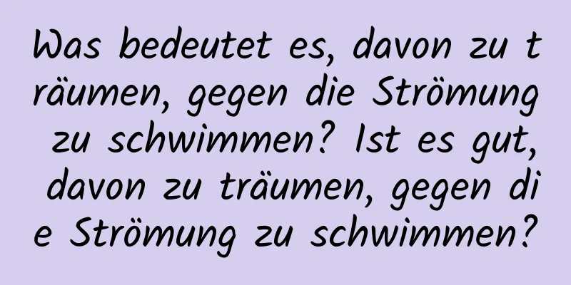 Was bedeutet es, davon zu träumen, gegen die Strömung zu schwimmen? Ist es gut, davon zu träumen, gegen die Strömung zu schwimmen?