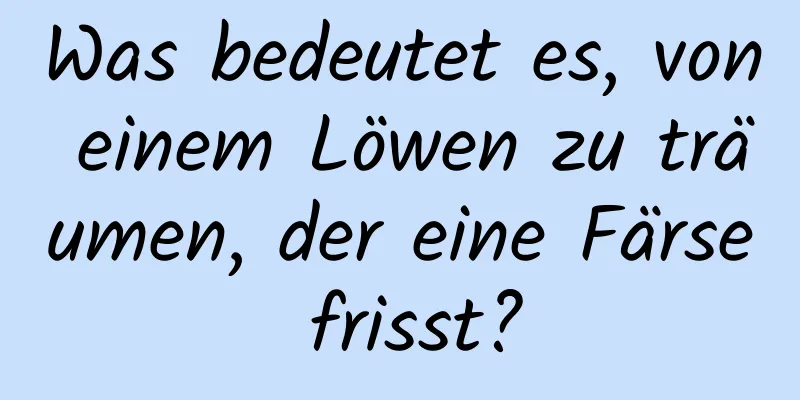 Was bedeutet es, von einem Löwen zu träumen, der eine Färse frisst?