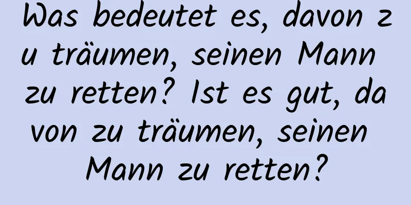 Was bedeutet es, davon zu träumen, seinen Mann zu retten? Ist es gut, davon zu träumen, seinen Mann zu retten?