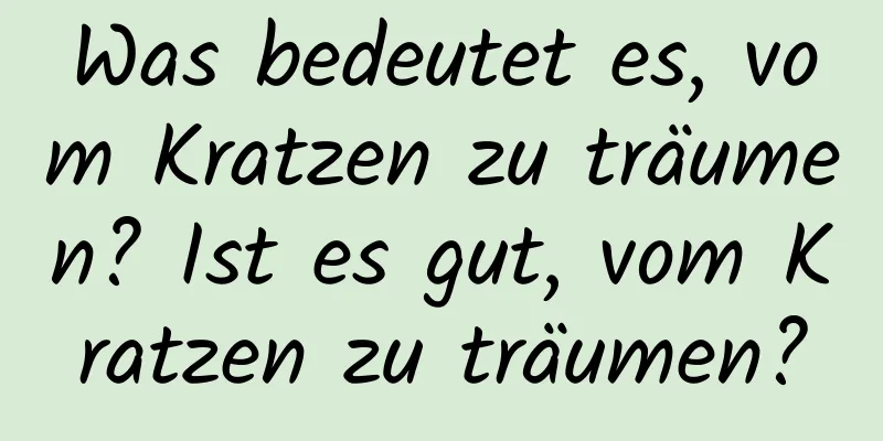 Was bedeutet es, vom Kratzen zu träumen? Ist es gut, vom Kratzen zu träumen?