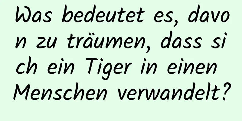 Was bedeutet es, davon zu träumen, dass sich ein Tiger in einen Menschen verwandelt?