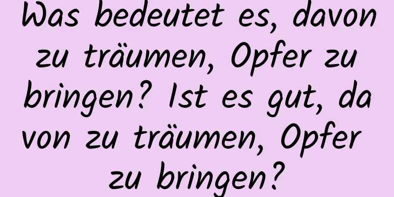 Was bedeutet es, davon zu träumen, Opfer zu bringen? Ist es gut, davon zu träumen, Opfer zu bringen?