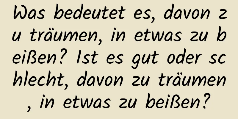 Was bedeutet es, davon zu träumen, in etwas zu beißen? Ist es gut oder schlecht, davon zu träumen, in etwas zu beißen?