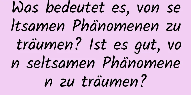 Was bedeutet es, von seltsamen Phänomenen zu träumen? Ist es gut, von seltsamen Phänomenen zu träumen?