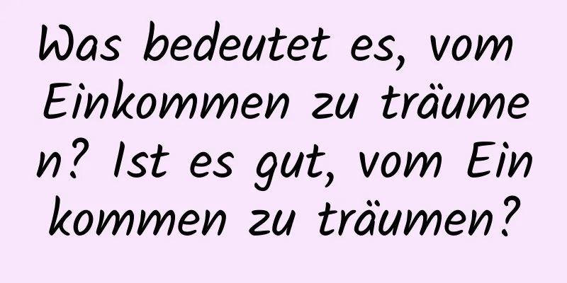 Was bedeutet es, vom Einkommen zu träumen? Ist es gut, vom Einkommen zu träumen?