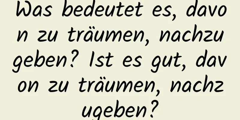 Was bedeutet es, davon zu träumen, nachzugeben? Ist es gut, davon zu träumen, nachzugeben?