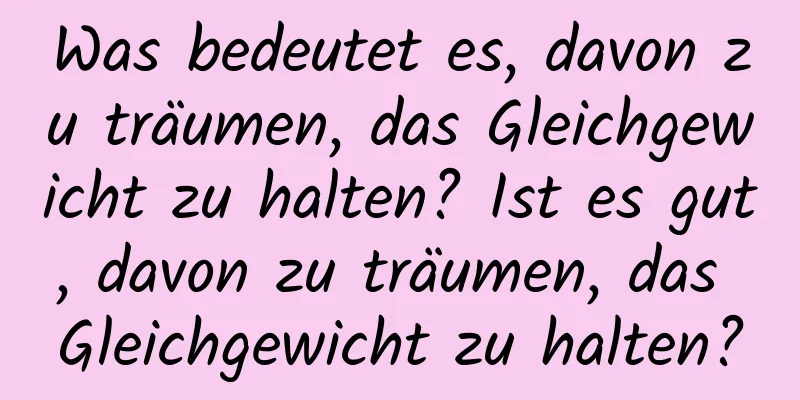 Was bedeutet es, davon zu träumen, das Gleichgewicht zu halten? Ist es gut, davon zu träumen, das Gleichgewicht zu halten?