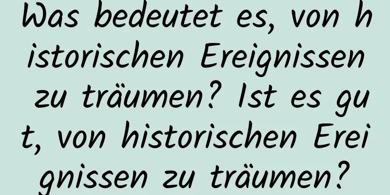 Was bedeutet es, von historischen Ereignissen zu träumen? Ist es gut, von historischen Ereignissen zu träumen?