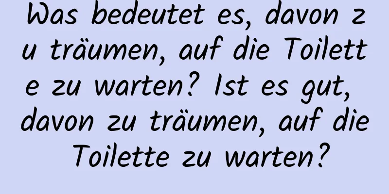 Was bedeutet es, davon zu träumen, auf die Toilette zu warten? Ist es gut, davon zu träumen, auf die Toilette zu warten?