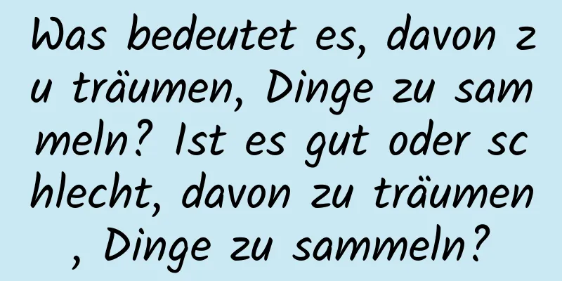 Was bedeutet es, davon zu träumen, Dinge zu sammeln? Ist es gut oder schlecht, davon zu träumen, Dinge zu sammeln?