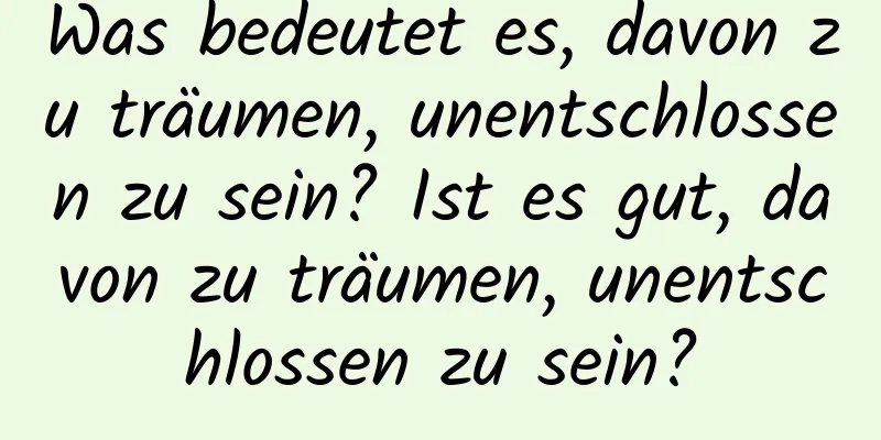 Was bedeutet es, davon zu träumen, unentschlossen zu sein? Ist es gut, davon zu träumen, unentschlossen zu sein?