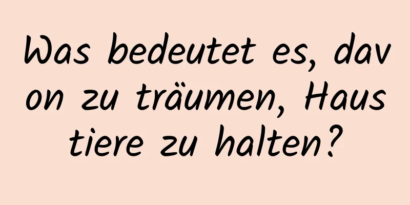 Was bedeutet es, davon zu träumen, Haustiere zu halten?