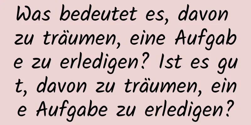 Was bedeutet es, davon zu träumen, eine Aufgabe zu erledigen? Ist es gut, davon zu träumen, eine Aufgabe zu erledigen?