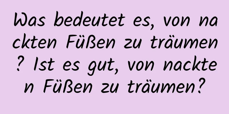 Was bedeutet es, von nackten Füßen zu träumen? Ist es gut, von nackten Füßen zu träumen?