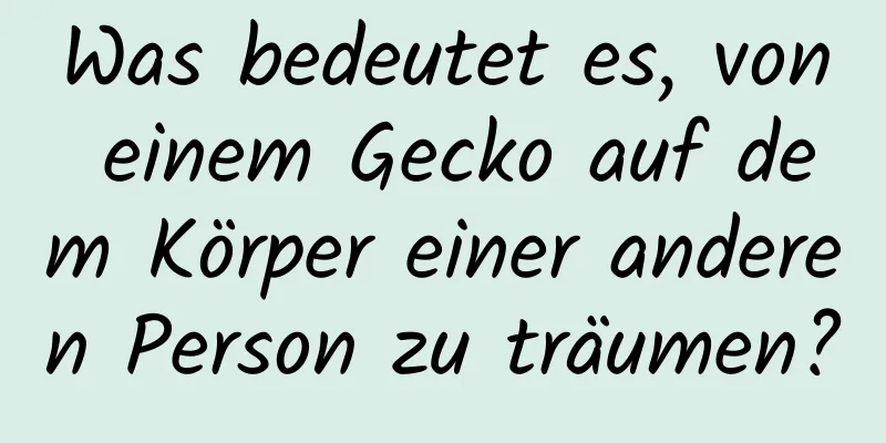 Was bedeutet es, von einem Gecko auf dem Körper einer anderen Person zu träumen?