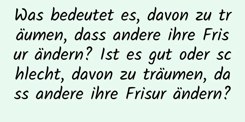 Was bedeutet es, davon zu träumen, dass andere ihre Frisur ändern? Ist es gut oder schlecht, davon zu träumen, dass andere ihre Frisur ändern?