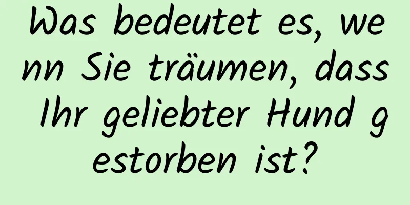 Was bedeutet es, wenn Sie träumen, dass Ihr geliebter Hund gestorben ist?