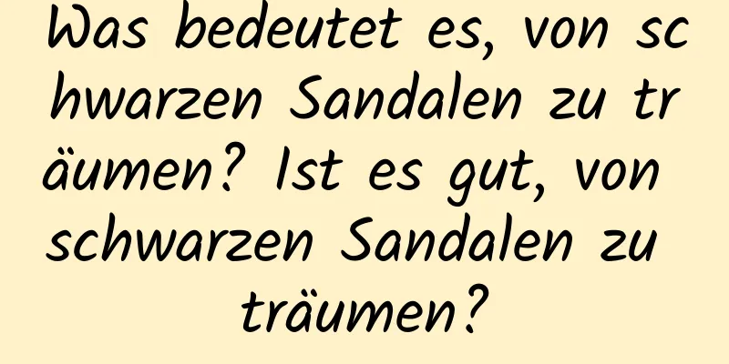 Was bedeutet es, von schwarzen Sandalen zu träumen? Ist es gut, von schwarzen Sandalen zu träumen?