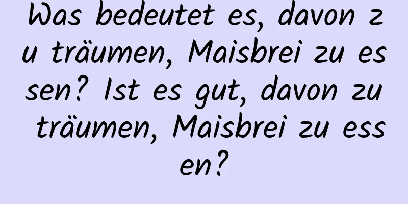 Was bedeutet es, davon zu träumen, Maisbrei zu essen? Ist es gut, davon zu träumen, Maisbrei zu essen?