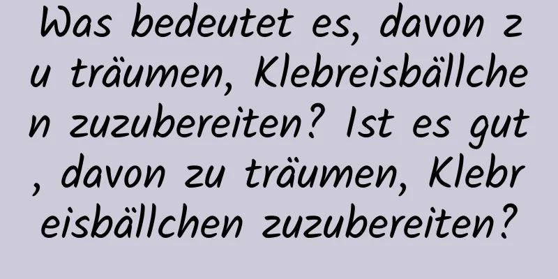 Was bedeutet es, davon zu träumen, Klebreisbällchen zuzubereiten? Ist es gut, davon zu träumen, Klebreisbällchen zuzubereiten?