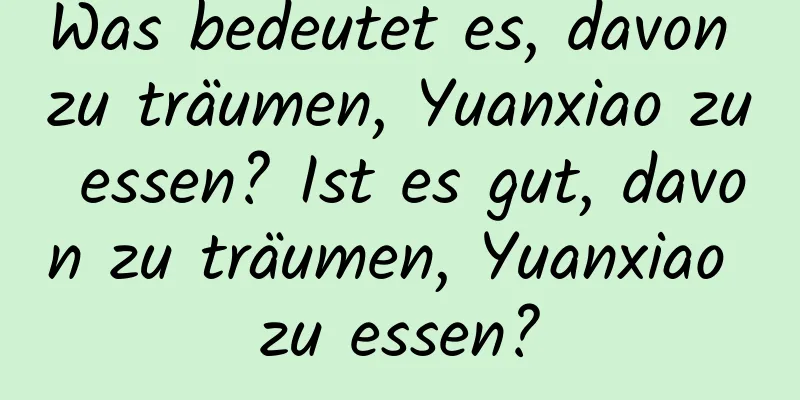 Was bedeutet es, davon zu träumen, Yuanxiao zu essen? Ist es gut, davon zu träumen, Yuanxiao zu essen?