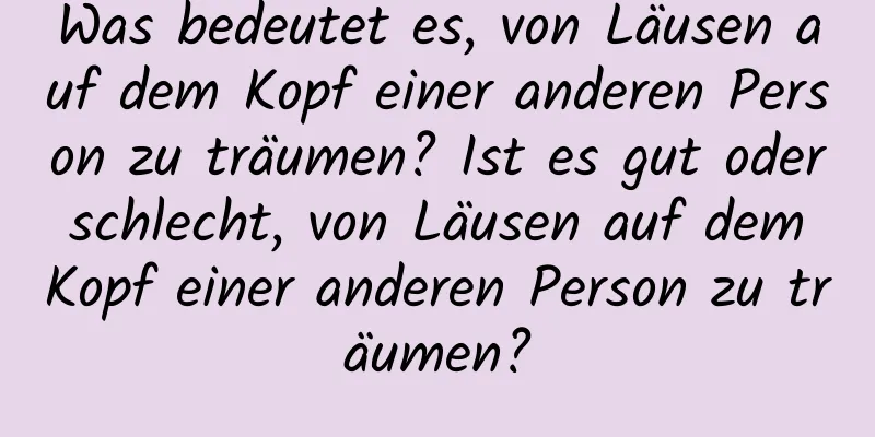 Was bedeutet es, von Läusen auf dem Kopf einer anderen Person zu träumen? Ist es gut oder schlecht, von Läusen auf dem Kopf einer anderen Person zu träumen?