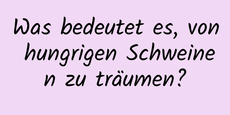 Was bedeutet es, von hungrigen Schweinen zu träumen?