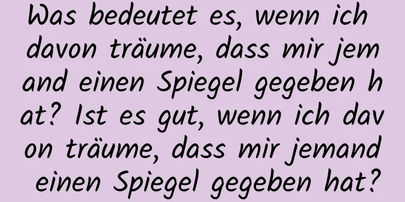 Was bedeutet es, wenn ich davon träume, dass mir jemand einen Spiegel gegeben hat? Ist es gut, wenn ich davon träume, dass mir jemand einen Spiegel gegeben hat?