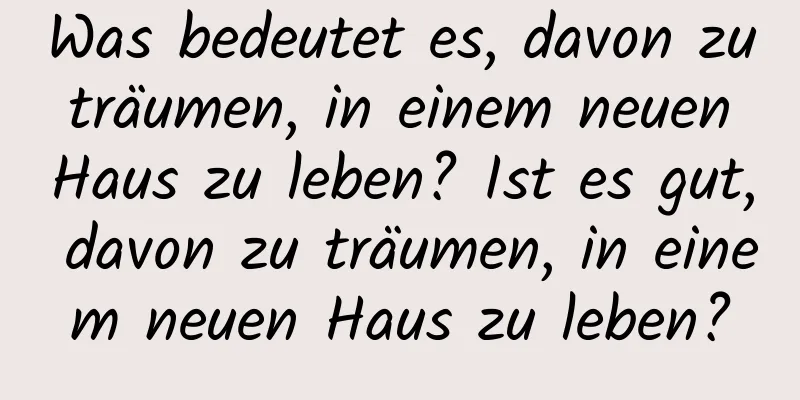 Was bedeutet es, davon zu träumen, in einem neuen Haus zu leben? Ist es gut, davon zu träumen, in einem neuen Haus zu leben?