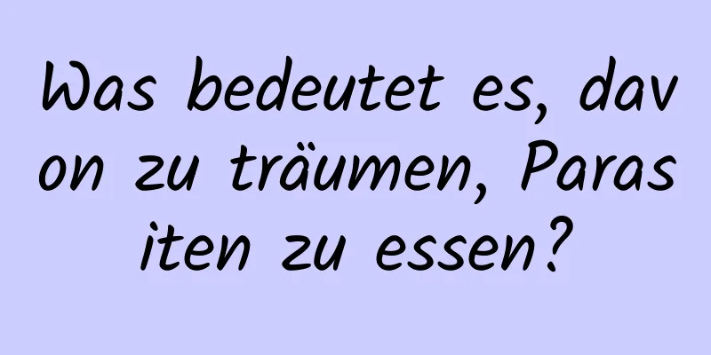 Was bedeutet es, davon zu träumen, Parasiten zu essen?