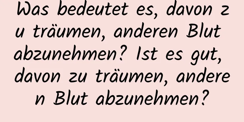 Was bedeutet es, davon zu träumen, anderen Blut abzunehmen? Ist es gut, davon zu träumen, anderen Blut abzunehmen?