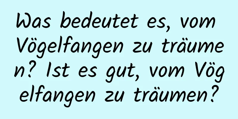 Was bedeutet es, vom Vögelfangen zu träumen? Ist es gut, vom Vögelfangen zu träumen?