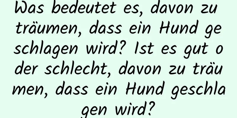 Was bedeutet es, davon zu träumen, dass ein Hund geschlagen wird? Ist es gut oder schlecht, davon zu träumen, dass ein Hund geschlagen wird?