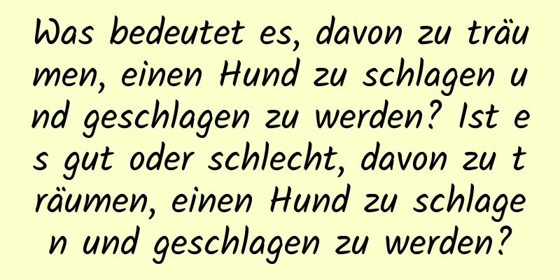 Was bedeutet es, davon zu träumen, einen Hund zu schlagen und geschlagen zu werden? Ist es gut oder schlecht, davon zu träumen, einen Hund zu schlagen und geschlagen zu werden?