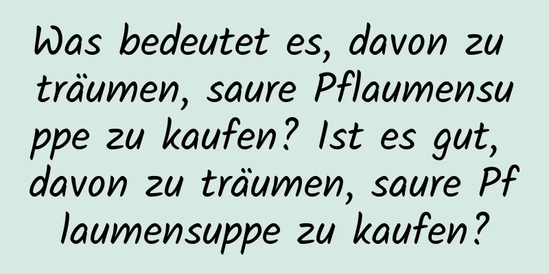 Was bedeutet es, davon zu träumen, saure Pflaumensuppe zu kaufen? Ist es gut, davon zu träumen, saure Pflaumensuppe zu kaufen?