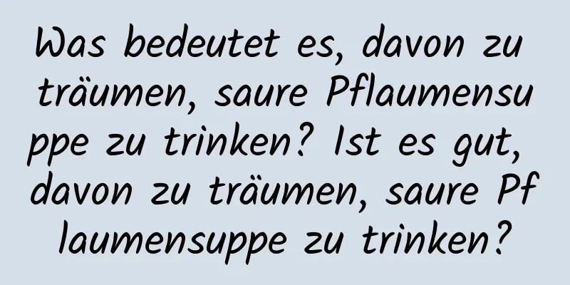 Was bedeutet es, davon zu träumen, saure Pflaumensuppe zu trinken? Ist es gut, davon zu träumen, saure Pflaumensuppe zu trinken?