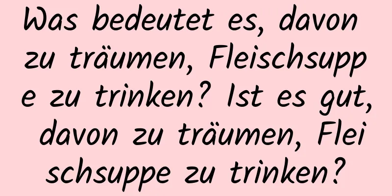 Was bedeutet es, davon zu träumen, Fleischsuppe zu trinken? Ist es gut, davon zu träumen, Fleischsuppe zu trinken?