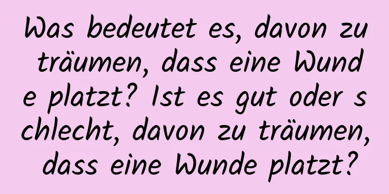 Was bedeutet es, davon zu träumen, dass eine Wunde platzt? Ist es gut oder schlecht, davon zu träumen, dass eine Wunde platzt?