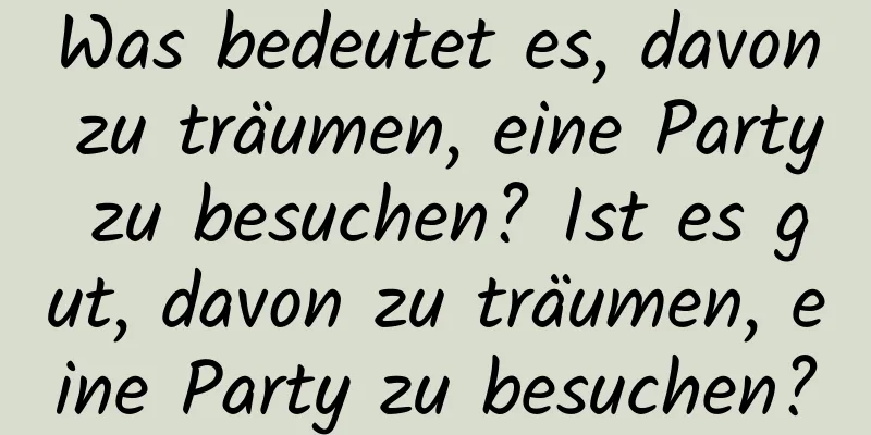 Was bedeutet es, davon zu träumen, eine Party zu besuchen? Ist es gut, davon zu träumen, eine Party zu besuchen?