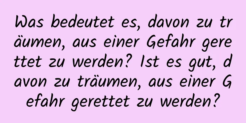 Was bedeutet es, davon zu träumen, aus einer Gefahr gerettet zu werden? Ist es gut, davon zu träumen, aus einer Gefahr gerettet zu werden?