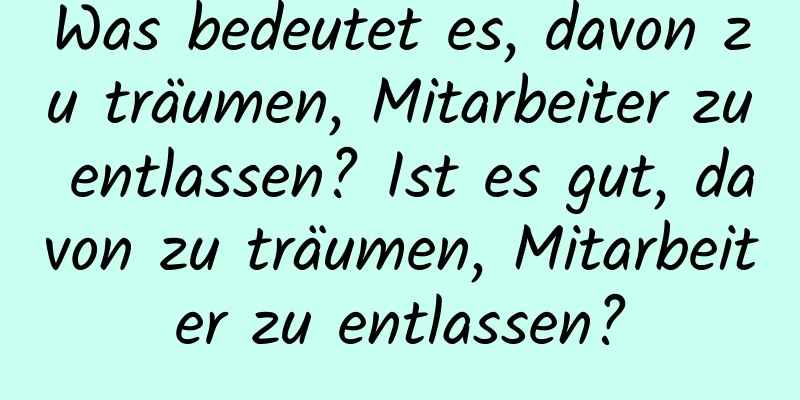 Was bedeutet es, davon zu träumen, Mitarbeiter zu entlassen? Ist es gut, davon zu träumen, Mitarbeiter zu entlassen?