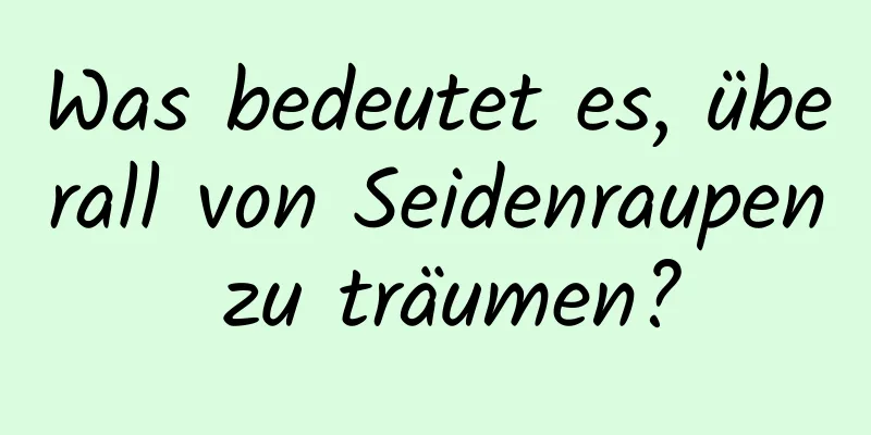 Was bedeutet es, überall von Seidenraupen zu träumen?