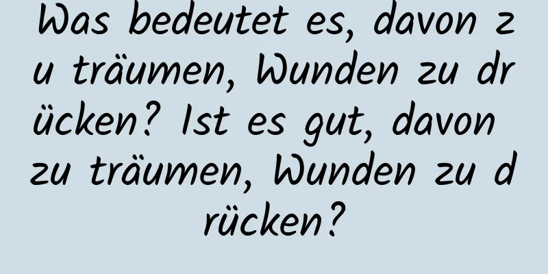 Was bedeutet es, davon zu träumen, Wunden zu drücken? Ist es gut, davon zu träumen, Wunden zu drücken?