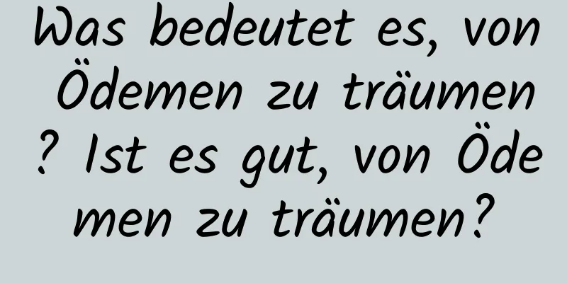 Was bedeutet es, von Ödemen zu träumen? Ist es gut, von Ödemen zu träumen?