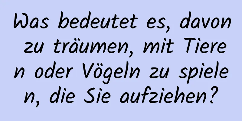 Was bedeutet es, davon zu träumen, mit Tieren oder Vögeln zu spielen, die Sie aufziehen?