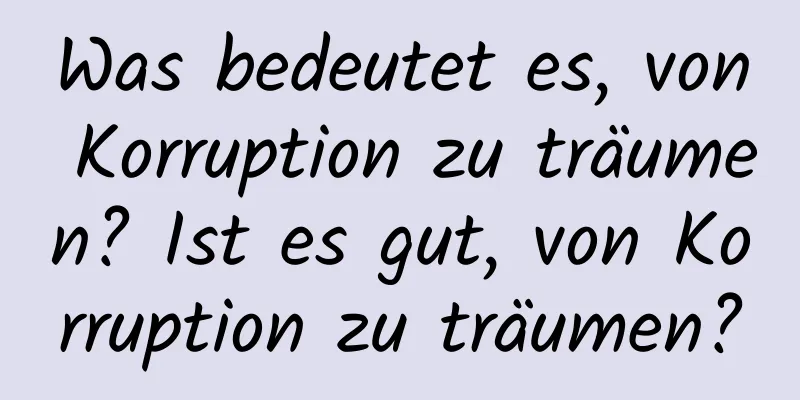 Was bedeutet es, von Korruption zu träumen? Ist es gut, von Korruption zu träumen?