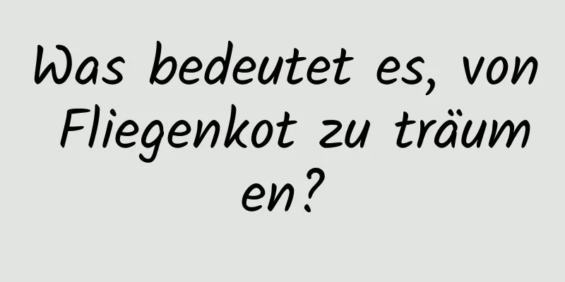 Was bedeutet es, von Fliegenkot zu träumen?