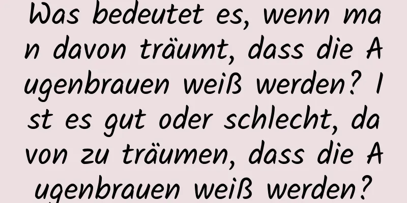 Was bedeutet es, wenn man davon träumt, dass die Augenbrauen weiß werden? Ist es gut oder schlecht, davon zu träumen, dass die Augenbrauen weiß werden?