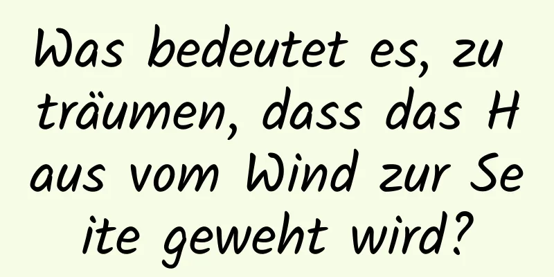 Was bedeutet es, zu träumen, dass das Haus vom Wind zur Seite geweht wird?